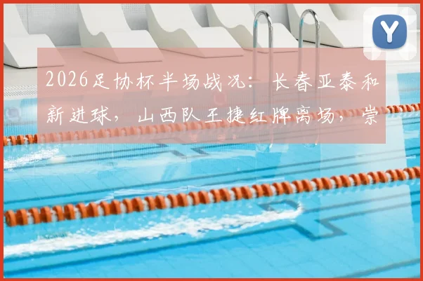 2026足协杯半场战况：长春亚泰和新进球，山西队王捷红牌离场，崇德荣海0-1暂时落后