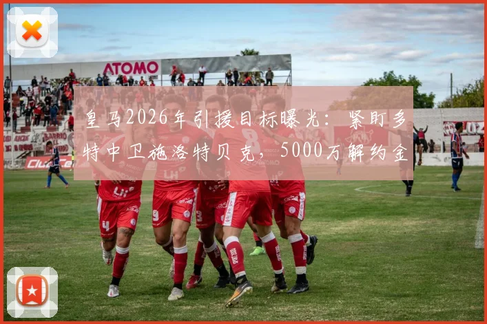皇马2026年引援目标曝光:紧盯多特中卫施洛特贝克,5000万解约金成关键,球员水平实力分析