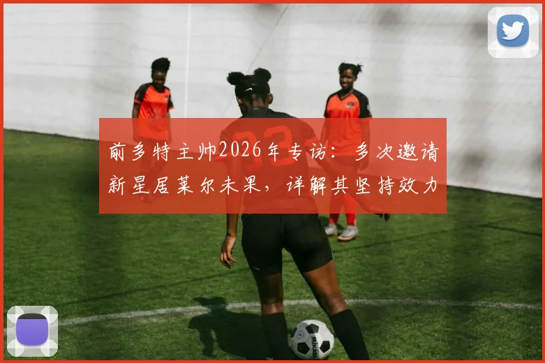 前多特主帅2026年专访：多次邀请新星居莱尔未果，详解其坚持效力皇马原因与未来前景