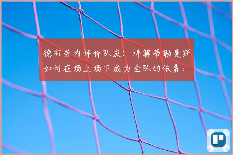 德布劳内评价队友：详解蒂勒曼斯如何在场上场下成为全队的依靠，为2026世界杯蓄力
