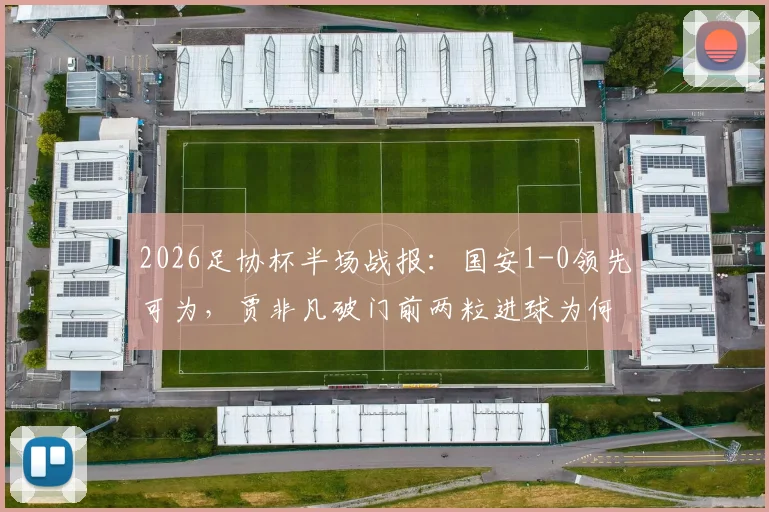 2026足协杯半场战报：国安1-0领先可为，贾非凡破门前两粒进球为何被吹？