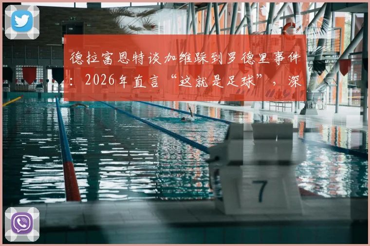 德拉富恩特谈加维踩到罗德里事件:2026年直言“这就是足球”,深度解析为何无需道歉