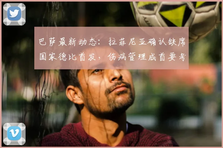 巴萨最新动态：拉菲尼亚确认缺席国家德比首发，伤病管理成首要考量，全力备战2026世界杯