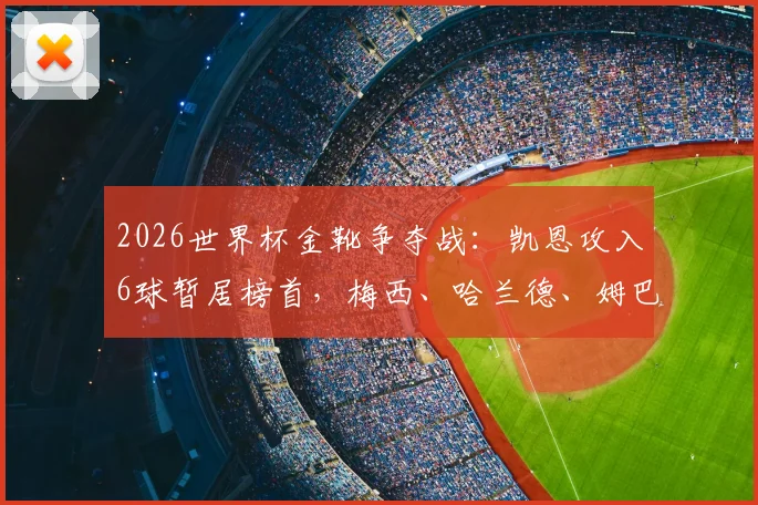 2026世界杯金靴争夺战：凯恩攻入6球暂居榜首，梅西、哈兰德、姆巴佩紧随其后仅差1球