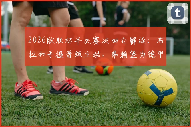 2026欧联杯半决赛次回合解读:布拉加手握晋级主动,弗赖堡为德甲席位背水一战