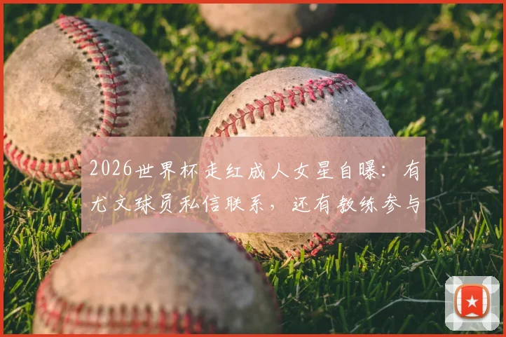 2026世界杯走红成人女星自曝：有尤文球员私信联系，还有教练参与其中引发热议