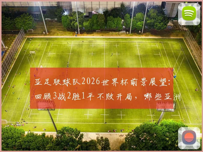 亚足联球队2026世界杯前景展望：回顾3战2胜1平不败开局，哪些亚洲球队曾做到？