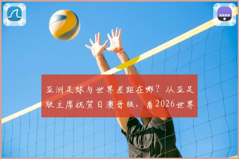 亚洲足球与世界差距在哪？从亚足联主席祝贺日澳晋级，看2026世界杯亚洲出路