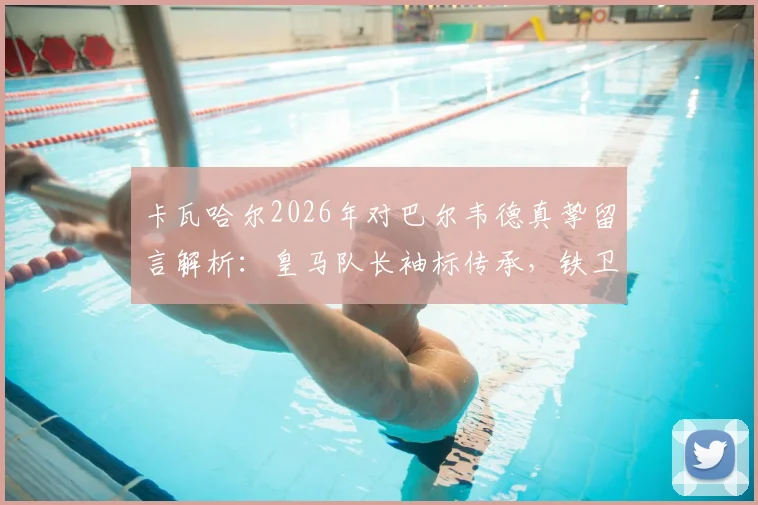 卡瓦哈尔2026年对巴尔韦德真挚留言解析：皇马队长袖标传承，铁卫的安心与信任