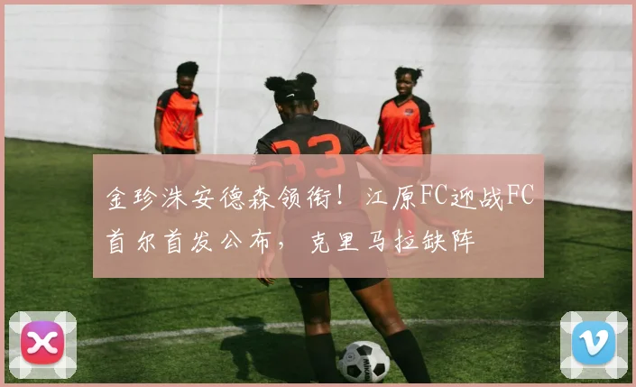 金珍洙安德森领衔！江原FC迎战FC首尔首发公布，克里马拉缺阵