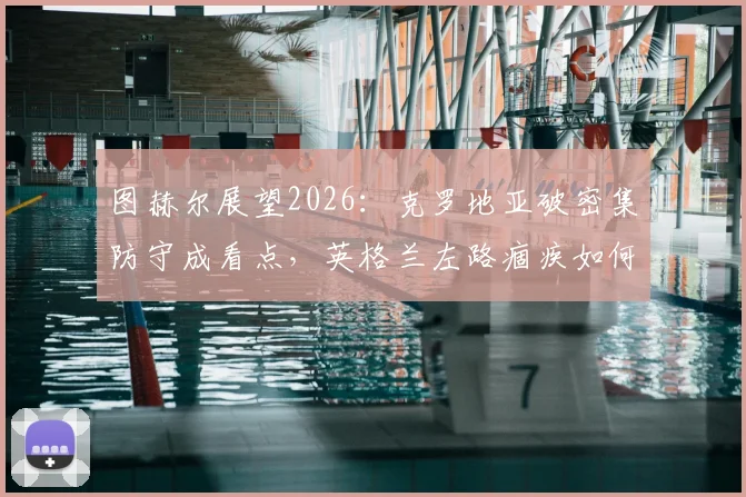 图赫尔展望2026：克罗地亚破密集防守成看点，英格兰左路痼疾如何破解？