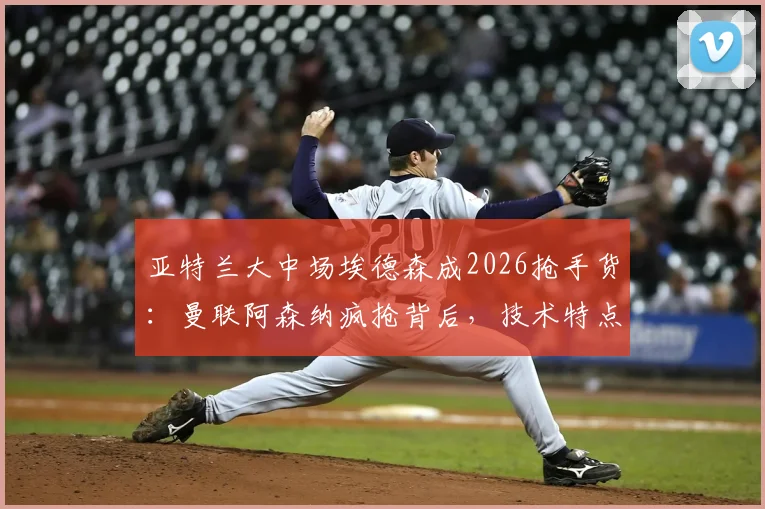 亚特兰大中场埃德森成2026抢手货:曼联阿森纳疯抢背后,技术特点与转会前景深度剖析