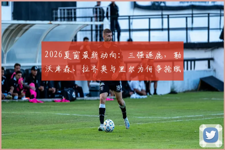 2026夏窗最新动向:三强逐鹿,勒沃库森、拉齐奥与里尔为何争抢赋闲名帅莫塔?潜在下家深度分析