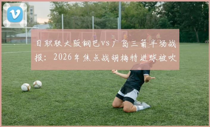 日职联大阪钢巴vs广岛三箭半场战报：2026年焦点战胡梅特进球被吹详情解读，零比零局势分析