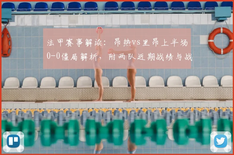 法甲赛事解读：昂热vs里昂上半场0-0僵局解析，附两队近期战绩与战术打法分析
