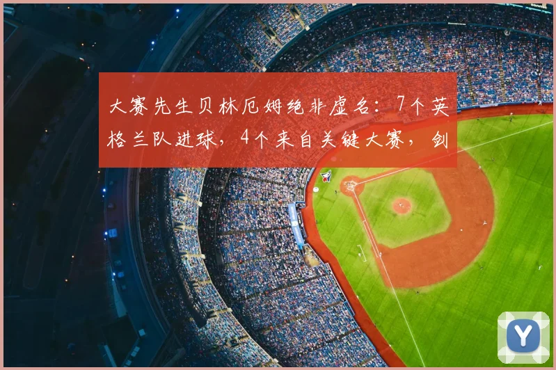大赛先生贝林厄姆绝非虚名：7个英格兰队进球，4个来自关键大赛，剑指2026世界杯