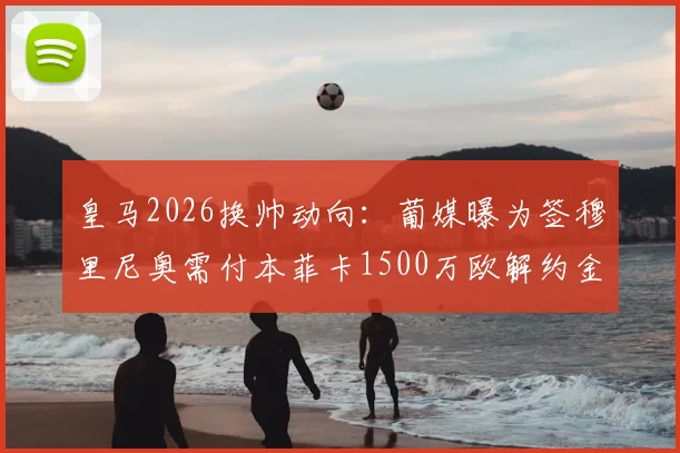 皇马2026换帅动向：葡媒曝为签穆里尼奥需付本菲卡1500万欧解约金，目前谈判未开启