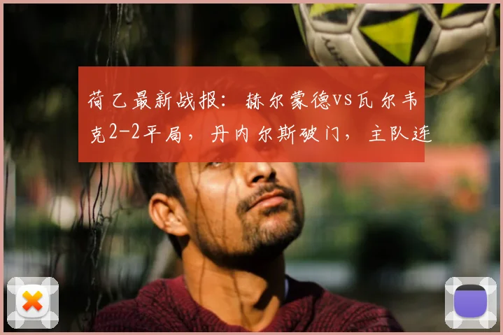 荷乙最新战报：赫尔蒙德vs瓦尔韦克2-2平局，丹内尔斯破门，主队连追两球顽强扳平