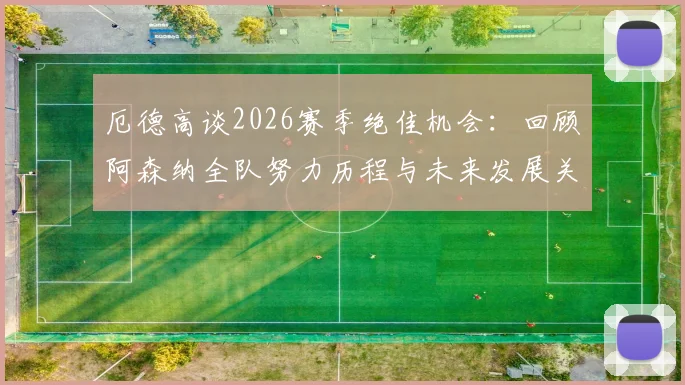 厄德高谈2026赛季绝佳机会：回顾阿森纳全队努力历程与未来发展关键点