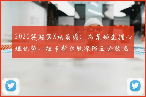 2026英超第X轮前瞻：布莱顿坐拥心理优势，纽卡斯尔联深陷五连败泥潭如何破局？