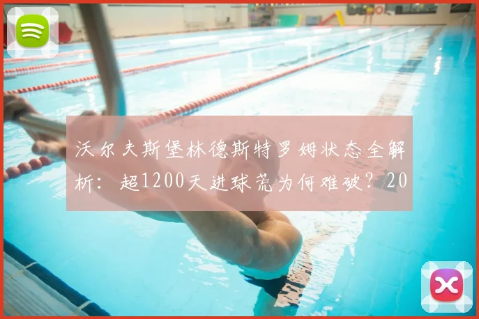 沃尔夫斯堡林德斯特罗姆状态全解析：超1200天进球荒为何难破？2026年最新数据与困境分析