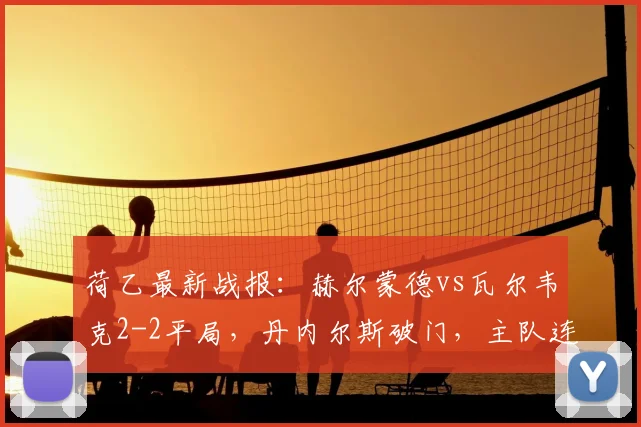 荷乙最新战报：赫尔蒙德vs瓦尔韦克2-2平局，丹内尔斯破门，主队连追两球顽强扳平