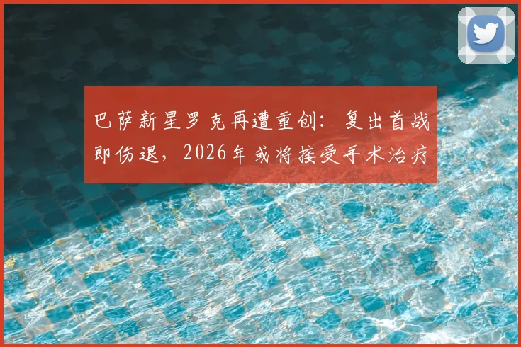 巴萨新星罗克再遭重创：复出首战即伤退，2026年或将接受手术治疗，伤情详细解读