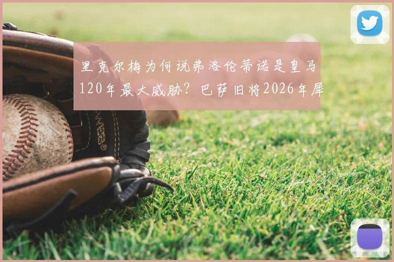里克尔梅为何说弗洛伦蒂诺是皇马120年最大威胁?巴萨旧将2026年犀利言论引发热议