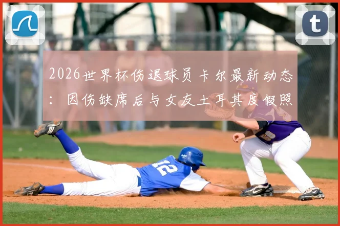 2026世界杯伤退球员卡尔最新动态：因伤缺席后与女友土耳其度假照片曝光，图片报报道其恢复情况